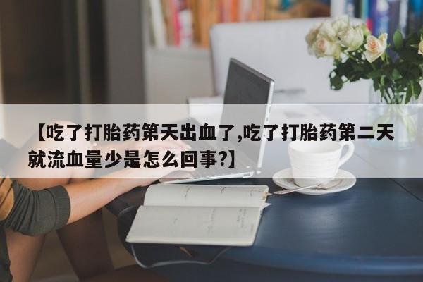 药流药微信【吃了打胎药第天出血了,吃了打胎药第二天就流血量少是怎么回事?】