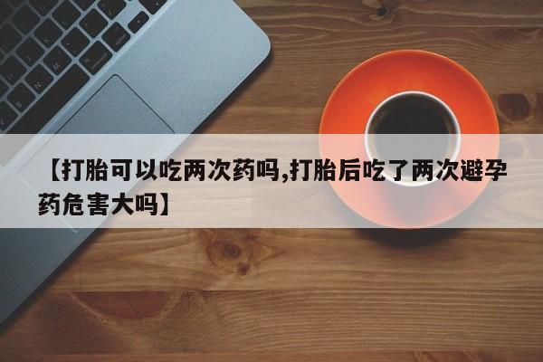 药流药微信【打胎可以吃两次药吗,打胎后吃了两次避孕药危害大吗】