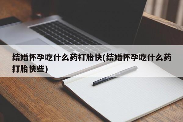 药流药微信结婚怀孕吃什么药打胎快(结婚怀孕吃什么药打胎快些)
