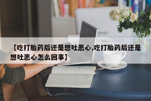 药流药微信【吃打胎药后还是想吐恶心,吃打胎药后还是想吐恶心怎么回事】