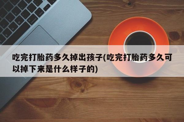 药流药微信吃完打胎药多久掉出孩子(吃完打胎药多久可以掉下来是什么样子的)