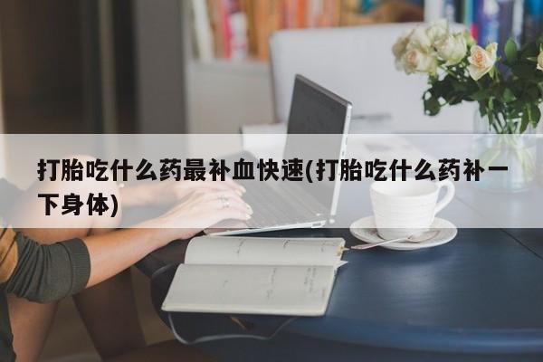 药流药微信打胎吃什么药最补血快速(打胎吃什么药补一下身体)