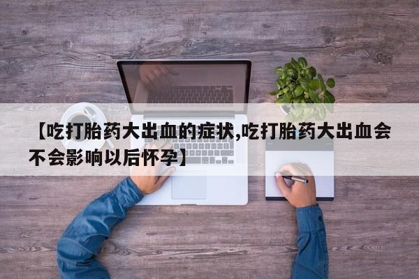 药流药微信【吃打胎药大出血的症状,吃打胎药大出血会不会影响以后怀孕】