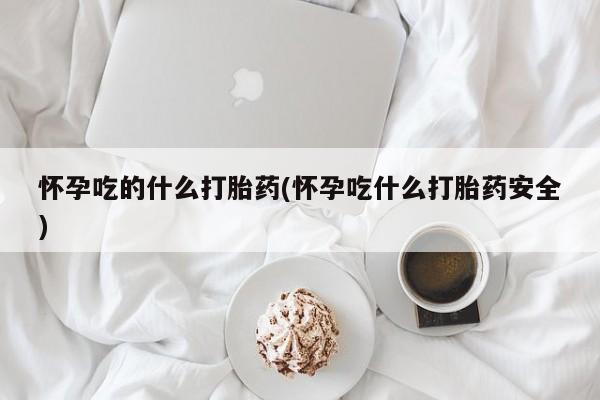 药流药微信怀孕吃的什么打胎药(怀孕吃什么打胎药安全)