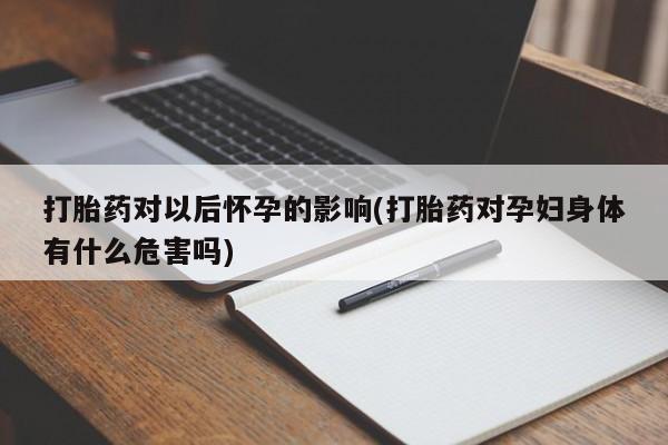 药流药微信打胎药对以后怀孕的影响(打胎药对孕妇身体有什么危害吗)