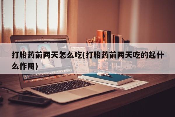 药流药微信打胎药前两天怎么吃(打胎药前两天吃的起什么作用)