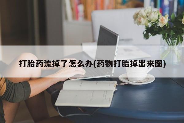 药流药微信打胎药流掉了怎么办(药物打胎掉出来图)