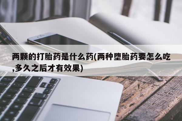 药流药微信两颗的打胎药是什么药(两种堕胎药要怎么吃,多久之后才有效果)