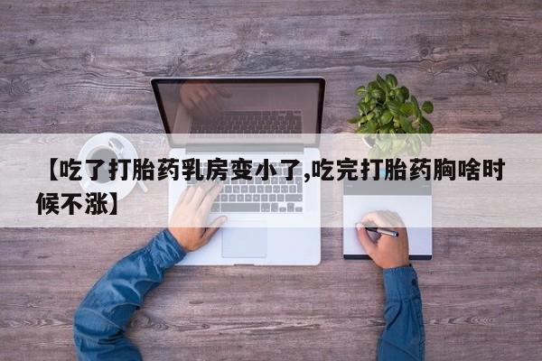 药流药微信【吃了打胎药乳房变小了,吃完打胎药胸啥时候不涨】