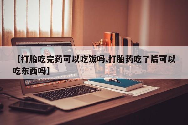 药流药微信【打胎吃完药可以吃饭吗,打胎药吃了后可以吃东西吗】