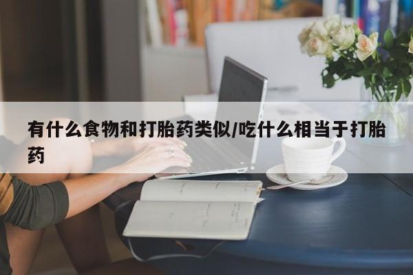 药流药微信有什么食物和打胎药类似/吃什么相当于打胎药