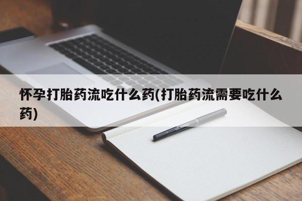 药流药微信怀孕打胎药流吃什么药(打胎药流需要吃什么药)