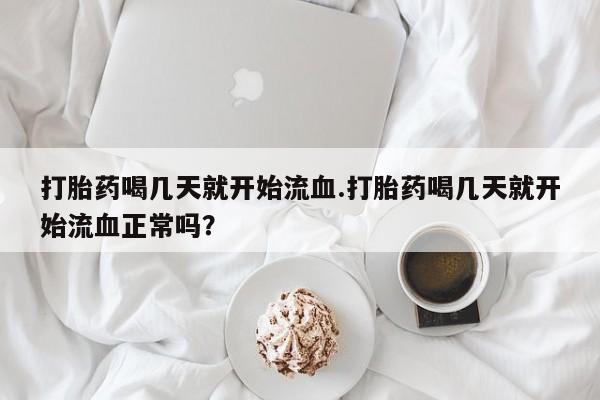 药流药微信打胎药喝几天就开始流血.打胎药喝几天就开始流血正常吗？
