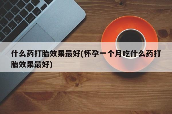 药流药微信什么药打胎效果最好(怀孕一个月吃什么药打胎效果最好)