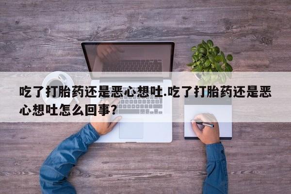 药流药微信吃了打胎药还是恶心想吐.吃了打胎药还是恶心想吐怎么回事？