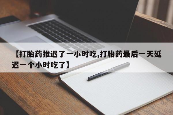 药流药微信【打胎药推迟了一小时吃,打胎药最后一天延迟一个小时吃了】