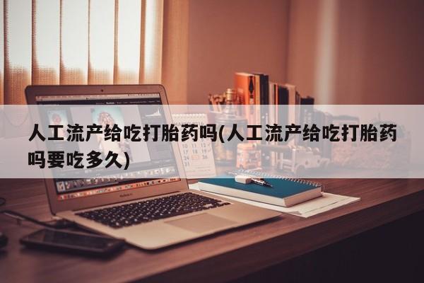 药流药微信人工流产给吃打胎药吗(人工流产给吃打胎药吗要吃多久)