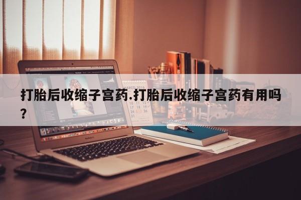 药流药微信打胎后收缩子宫药.打胎后收缩子宫药有用吗？