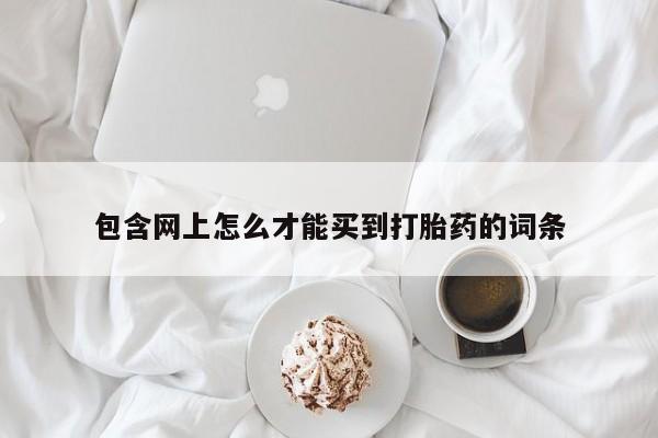 药流药微信包含网上怎么才能买到打胎药的词条