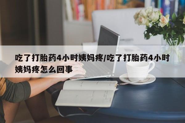 药流药微信吃了打胎药4小时姨妈疼/吃了打胎药4小时姨妈疼怎么回事