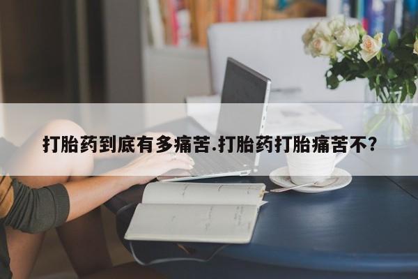 药流药微信打胎药到底有多痛苦.打胎药打胎痛苦不？