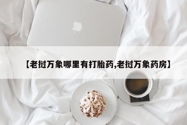 药流药微信【老挝万象哪里有打胎药,老挝万象药房】