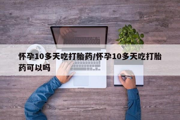 药流药微信怀孕10多天吃打胎药/怀孕10多天吃打胎药可以吗