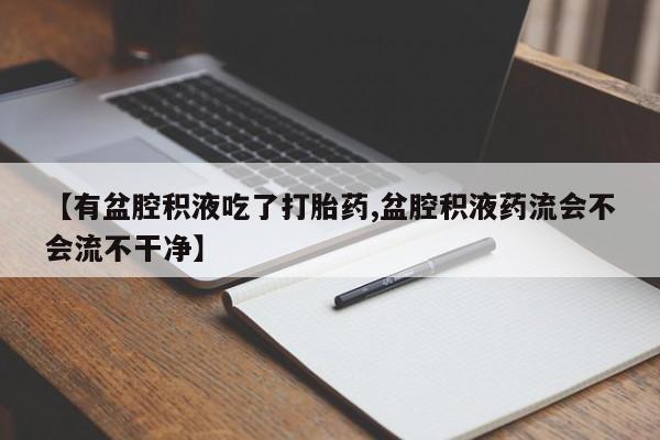 药流药微信【有盆腔积液吃了打胎药,盆腔积液药流会不会流不干净】