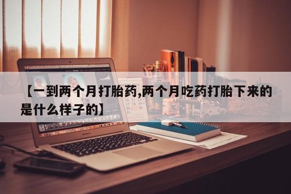 药流药微信【一到两个月打胎药,两个月吃药打胎下来的是什么样子的】