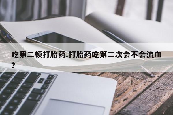 药流药微信吃第二顿打胎药.打胎药吃第二次会不会流血？