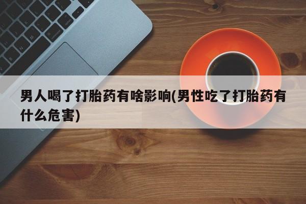 药流药微信男人喝了打胎药有啥影响(男性吃了打胎药有什么危害)