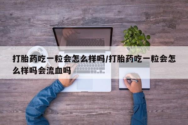 药流药微信打胎药吃一粒会怎么样吗/打胎药吃一粒会怎么样吗会流血吗