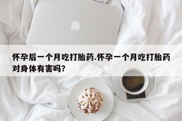 药流药微信怀孕后一个月吃打胎药.怀孕一个月吃打胎药对身体有害吗？