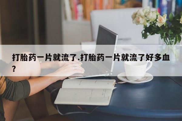 药流药微信打胎药一片就流了.打胎药一片就流了好多血？