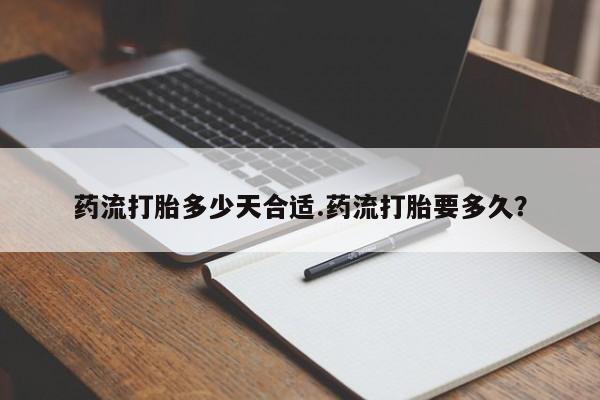 药流药微信药流打胎多少天合适.药流打胎要多久？