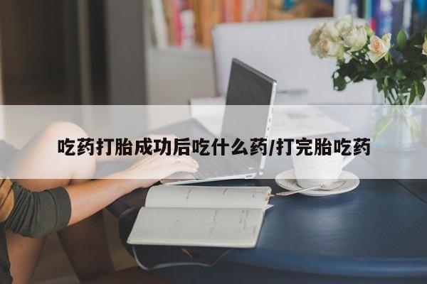 药流药微信吃药打胎成功后吃什么药/打完胎吃药