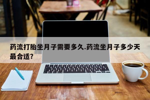 药流药微信药流打胎坐月子需要多久.药流坐月子多少天最合适?