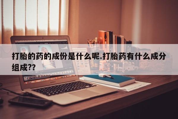 药流药微信打胎的药的成份是什么呢.打胎药有什么成分组成??