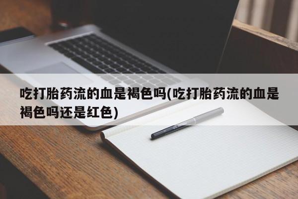 药流药微信吃打胎药流的血是褐色吗(吃打胎药流的血是褐色吗还是红色)