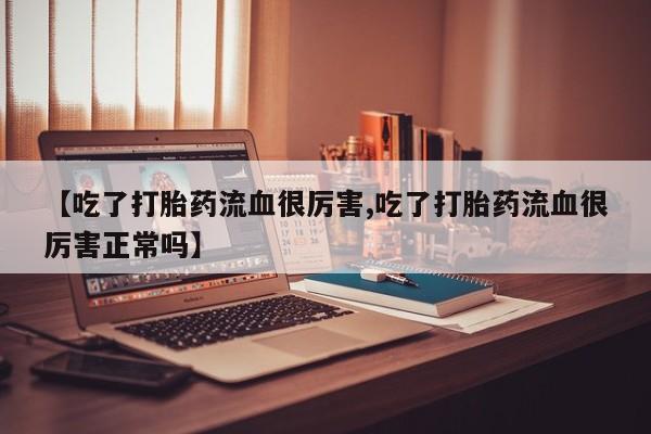 药流药微信【吃了打胎药流血很厉害,吃了打胎药流血很厉害正常吗】