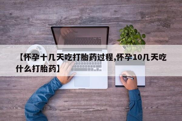 药流药微信【怀孕十几天吃打胎药过程,怀孕10几天吃什么打胎药】