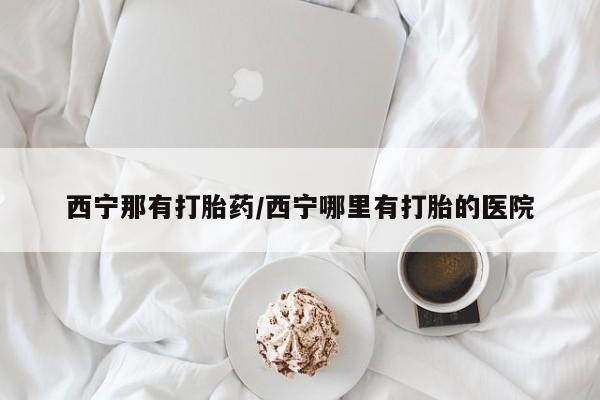 药流药微信西宁那有打胎药/西宁哪里有打胎的医院