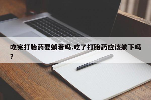 药流药微信吃完打胎药要躺着吗.吃了打胎药应该躺下吗?