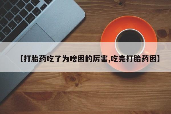 药流药微信【打胎药吃了为啥困的厉害,吃完打胎药困】