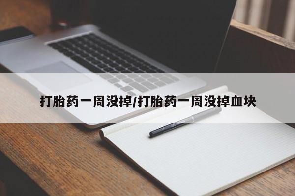 药流药微信打胎药一周没掉/打胎药一周没掉血块