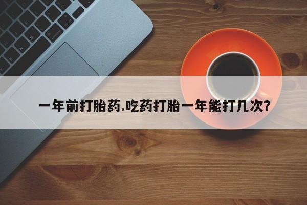 药流药微信一年前打胎药.吃药打胎一年能打几次?