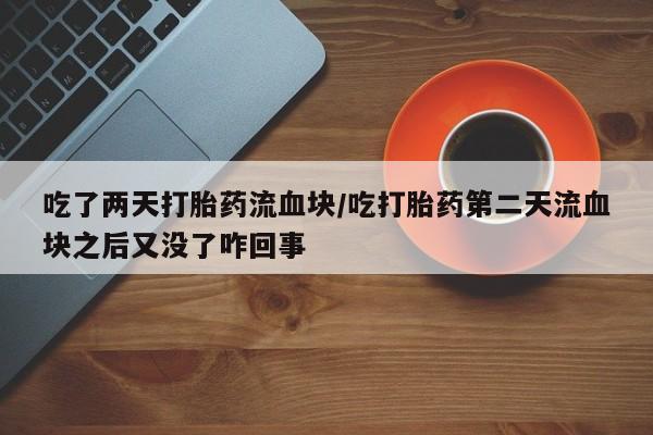 药流药微信吃了两天打胎药流血块/吃打胎药第二天流血块之后又没了咋回事