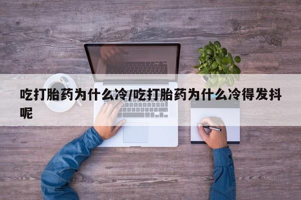 药流药微信吃打胎药为什么冷/吃打胎药为什么冷得发抖呢