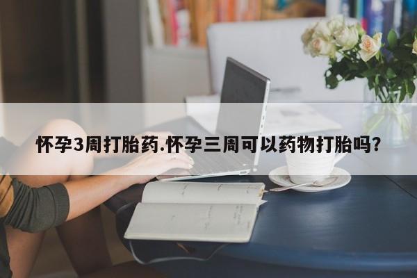 药流药微信怀孕3周打胎药.怀孕三周可以药物打胎吗?