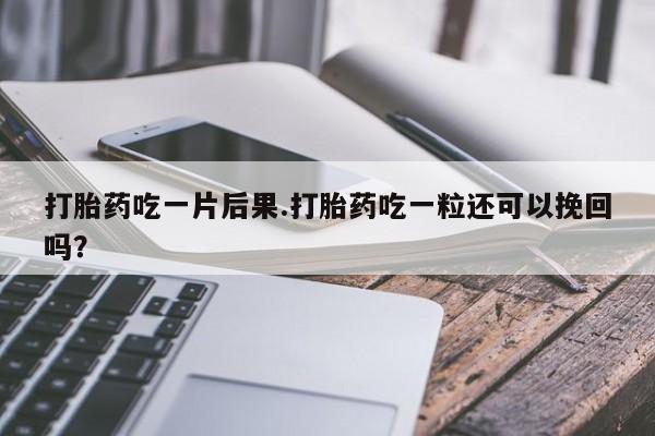 药流药微信打胎药吃一片后果.打胎药吃一粒还可以挽回吗？